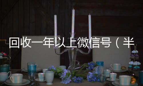 回收一年以上长期收购微信号微信号（半年微信号回收）